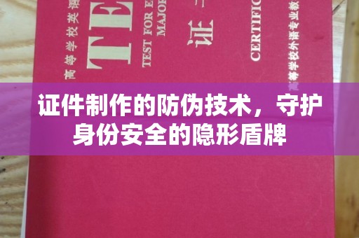 益阳证件制作的防伪技术，守护身份安全的隐形盾牌