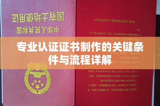 益阳专业认证证书制作的关键条件与流程详解