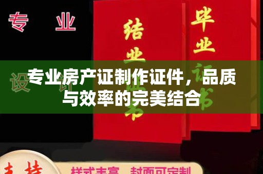 益阳专业房产证制作证件，品质与效率的完美结合