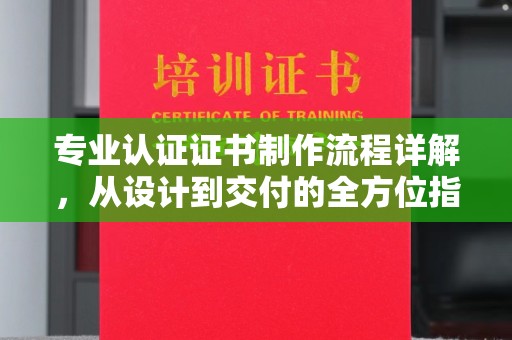 益阳专业认证证书制作流程详解，从设计到交付的全方位指南