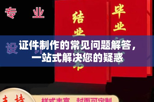 益阳证件制作的常见问题解答，一站式解决您的疑惑