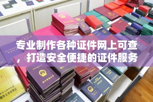 益阳专业制作各种证件网上可查，打造安全便捷的证件服务