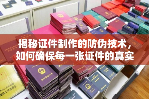 益阳揭秘证件制作的防伪技术，如何确保每一张证件的真实性与安全性
