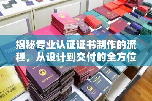 益阳揭秘专业认证证书制作的流程，从设计到交付的全方位指南