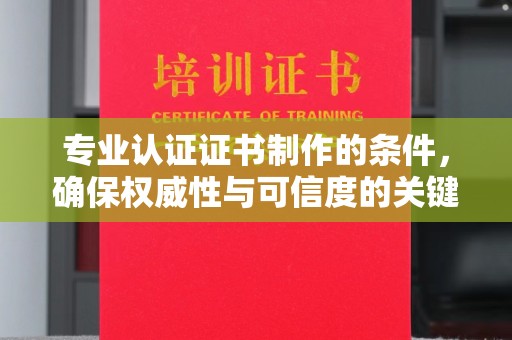 益阳专业认证证书制作的条件，确保权威性与可信度的关键要素