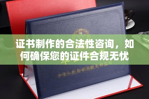 益阳证书制作的合法性咨询，如何确保您的证件合规无忧