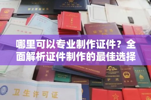 益阳哪里可以专业制作证件？全面解析证件制作的最佳选择