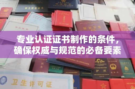 益阳专业认证证书制作的条件，确保权威与规范的必备要素