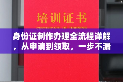益阳身份证制作办理全流程详解，从申请到领取，一步不漏！