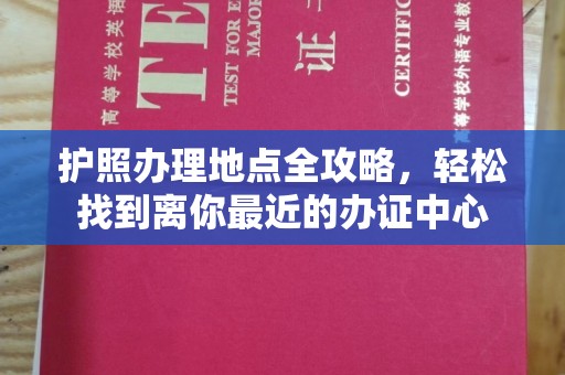 益阳护照办理地点全攻略，轻松找到离你最近的办证中心